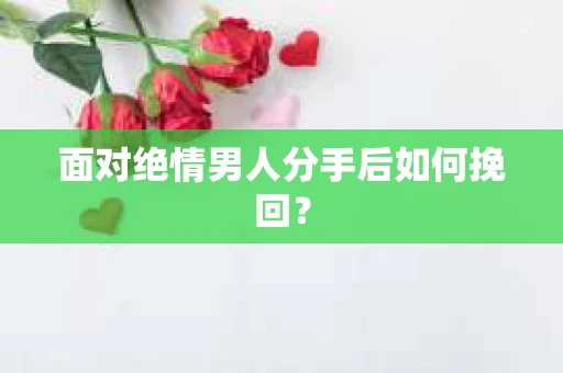 面对绝情男人分手后如何挽回？