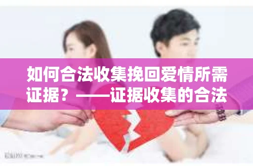 如何合法收集挽回爱情所需证据？——证据收集的合法有效方法论