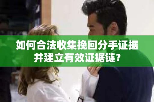 如何合法收集挽回分手证据并建立有效证据链？