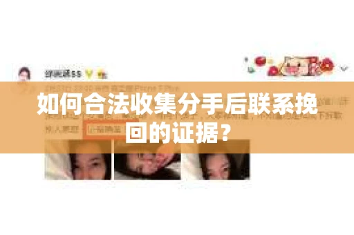 如何合法收集分手后联系挽回的证据？