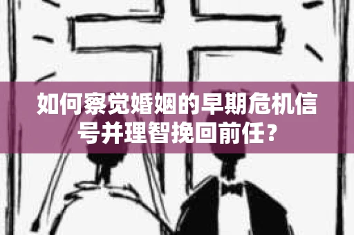 如何察觉婚姻的早期危机信号并理智挽回前任？