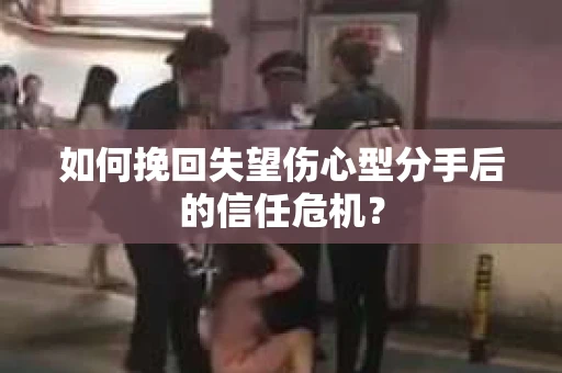 如何挽回失望伤心型分手后的信任危机？