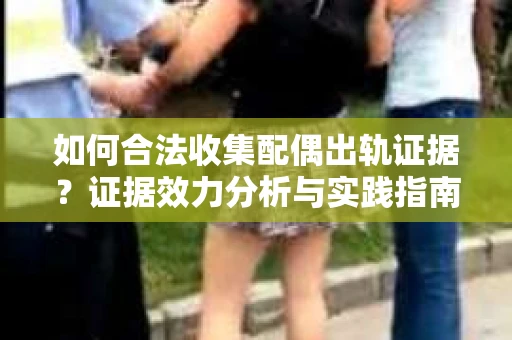 如何合法收集配偶出轨证据？证据效力分析与实践指南