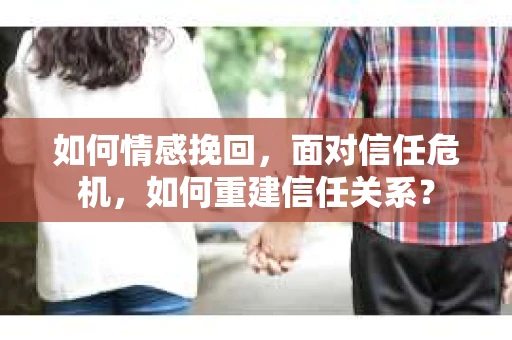 如何情感挽回，面对信任危机，如何重建信任关系？