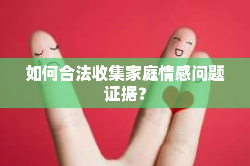 如何合法收集家庭情感问题证据？