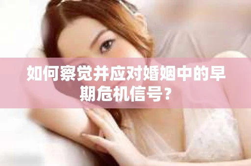 如何察觉并应对婚姻中的早期危机信号？