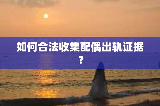 如何合法收集配偶出轨证据？