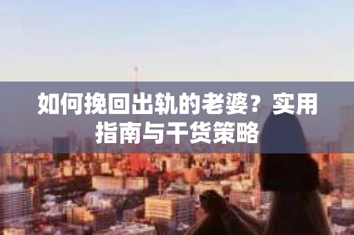 如何挽回出轨的老婆？实用指南与干货策略