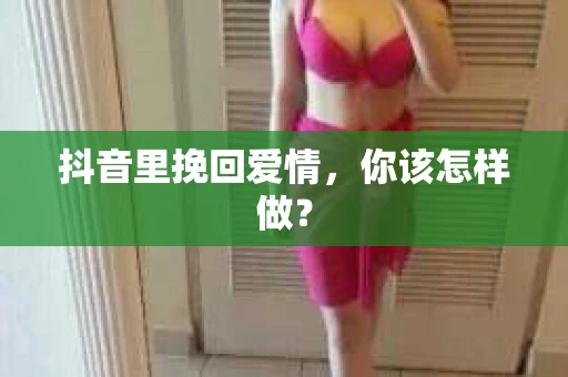 抖音里挽回爱情，你该怎样做？