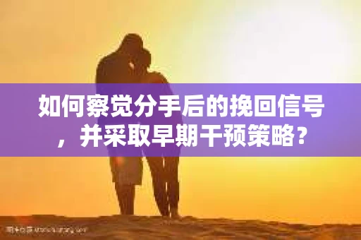 如何察觉分手后的挽回信号，并采取早期干预策略？