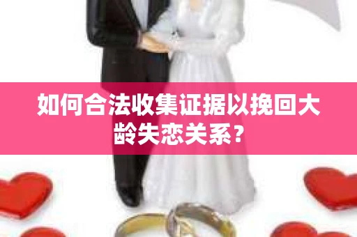 如何合法收集证据以挽回大龄失恋关系? 如何合法收集证据以挽回大龄失恋关系?