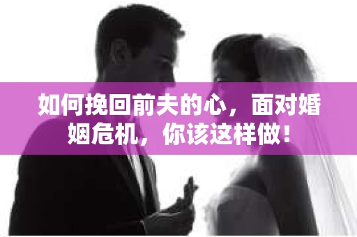 如何挽回前夫的心，面对婚姻危机，你该这样做！