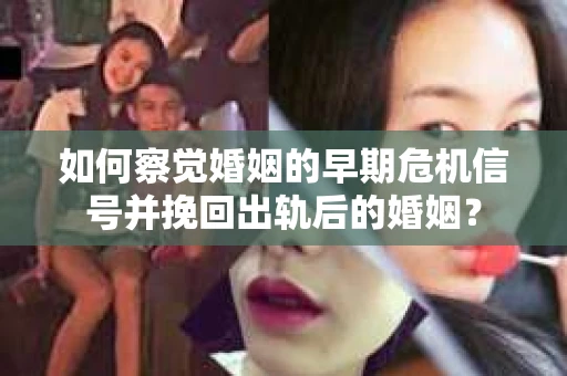 如何察觉婚姻的早期危机信号并挽回出轨后的婚姻？
