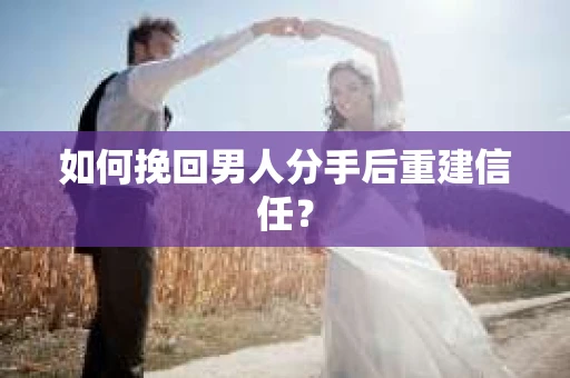 如何挽回男人分手后重建信任？