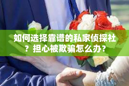 如何选择靠谱的私家侦探社？担心被欺骗怎么办？