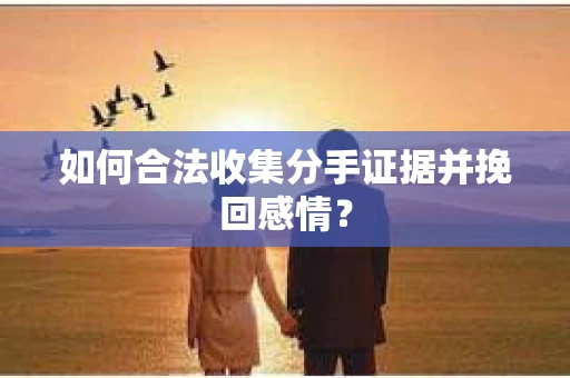 如何合法收集分手证据并挽回感情？