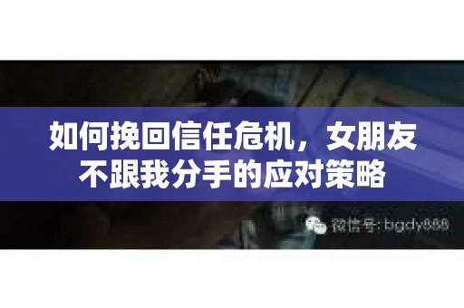 如何挽回信任危机，女朋友不跟我分手的应对策略