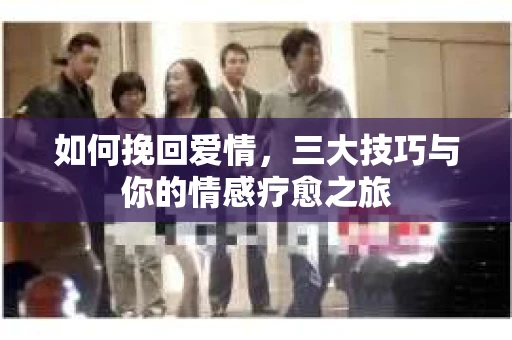 如何挽回爱情，三大技巧与你的情感疗愈之旅