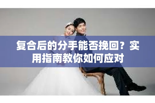 复合后的分手能否挽回？实用指南教你如何应对
