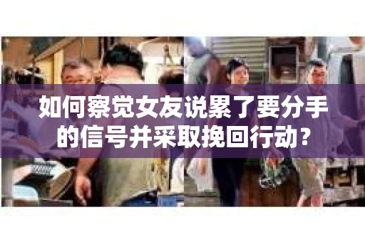 如何察觉女友说累了要分手的信号并采取挽回行动？